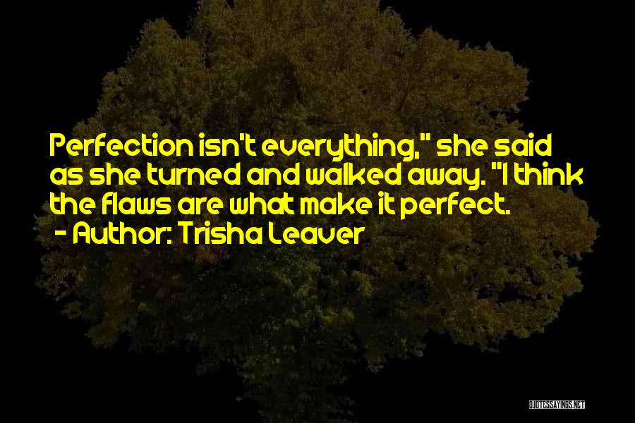 Trisha Leaver Quotes: Perfection Isn't Everything, She Said As She Turned And Walked Away. I Think The Flaws Are What Make It Perfect.
