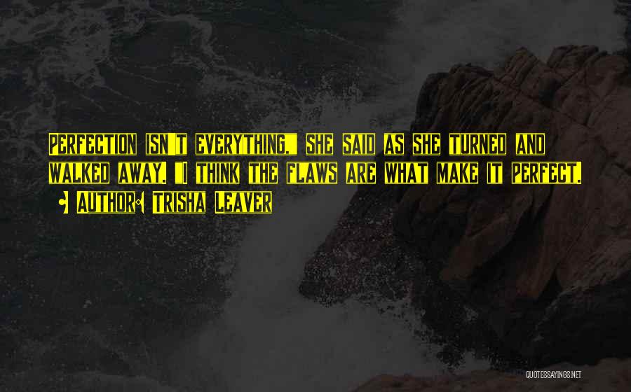 Trisha Leaver Quotes: Perfection Isn't Everything, She Said As She Turned And Walked Away. I Think The Flaws Are What Make It Perfect.