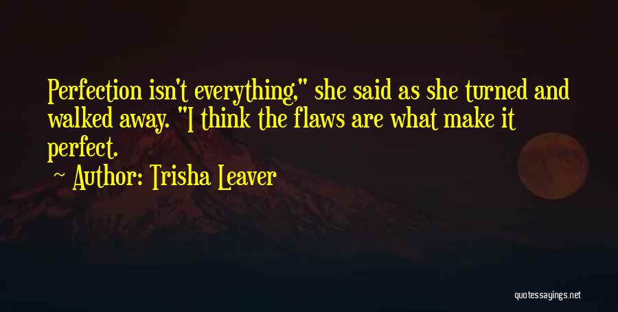 Trisha Leaver Quotes: Perfection Isn't Everything, She Said As She Turned And Walked Away. I Think The Flaws Are What Make It Perfect.