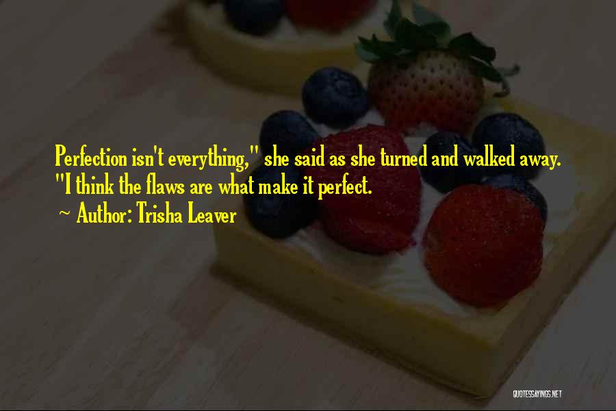 Trisha Leaver Quotes: Perfection Isn't Everything, She Said As She Turned And Walked Away. I Think The Flaws Are What Make It Perfect.