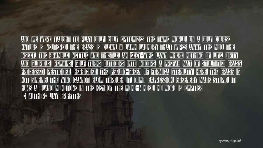 Jay Griffiths Quotes: And We Were Taught To Play Golf. Golf Epitomizes The Tame World. On A Golf Course Nature Is Neutered. The