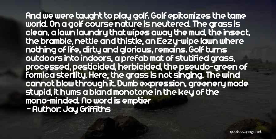 Jay Griffiths Quotes: And We Were Taught To Play Golf. Golf Epitomizes The Tame World. On A Golf Course Nature Is Neutered. The