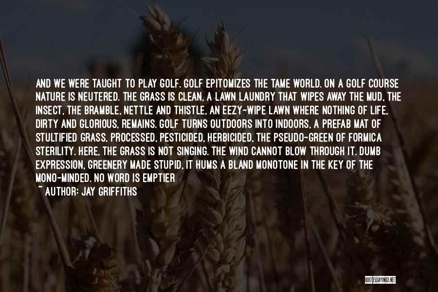 Jay Griffiths Quotes: And We Were Taught To Play Golf. Golf Epitomizes The Tame World. On A Golf Course Nature Is Neutered. The