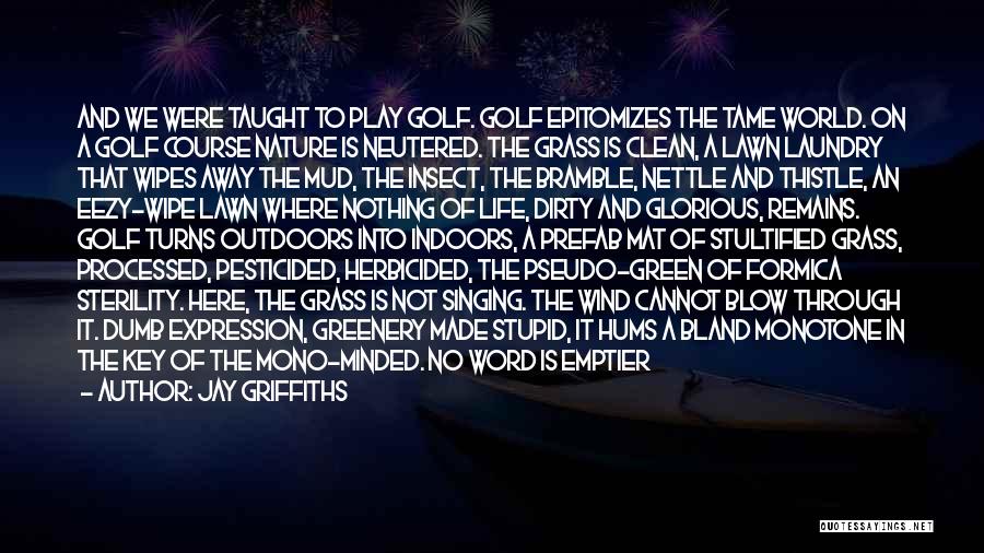 Jay Griffiths Quotes: And We Were Taught To Play Golf. Golf Epitomizes The Tame World. On A Golf Course Nature Is Neutered. The