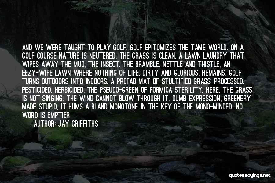 Jay Griffiths Quotes: And We Were Taught To Play Golf. Golf Epitomizes The Tame World. On A Golf Course Nature Is Neutered. The