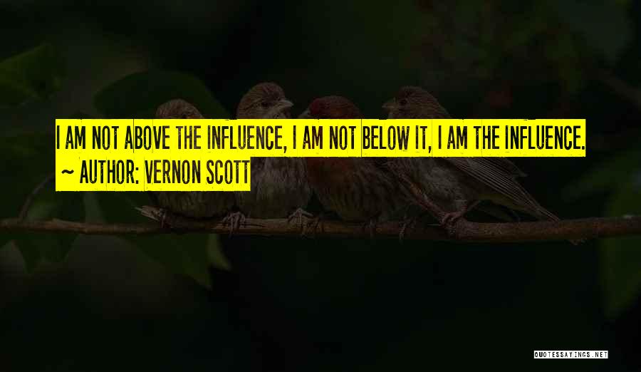Vernon Scott Quotes: I Am Not Above The Influence, I Am Not Below It, I Am The Influence.