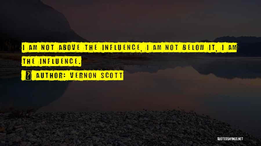 Vernon Scott Quotes: I Am Not Above The Influence, I Am Not Below It, I Am The Influence.