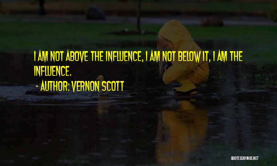 Vernon Scott Quotes: I Am Not Above The Influence, I Am Not Below It, I Am The Influence.