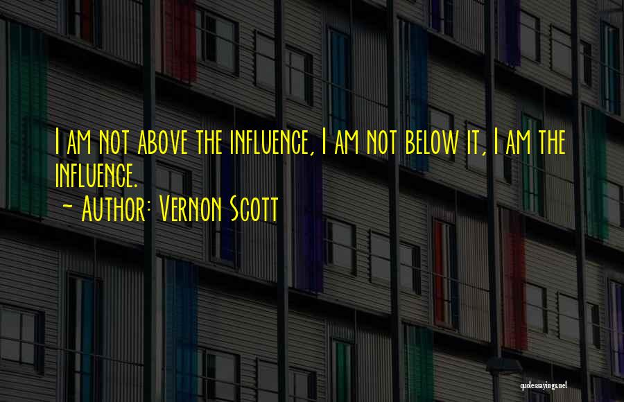 Vernon Scott Quotes: I Am Not Above The Influence, I Am Not Below It, I Am The Influence.