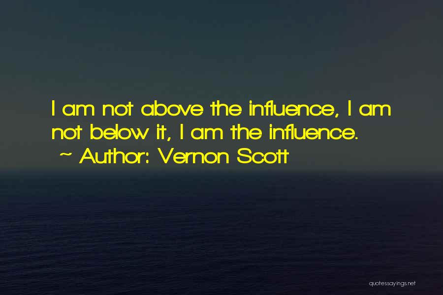 Vernon Scott Quotes: I Am Not Above The Influence, I Am Not Below It, I Am The Influence.