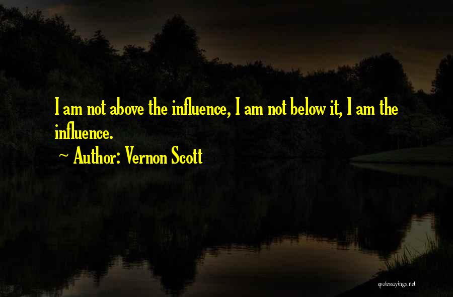 Vernon Scott Quotes: I Am Not Above The Influence, I Am Not Below It, I Am The Influence.