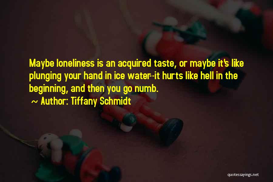 Tiffany Schmidt Quotes: Maybe Loneliness Is An Acquired Taste, Or Maybe It's Like Plunging Your Hand In Ice Water--it Hurts Like Hell In