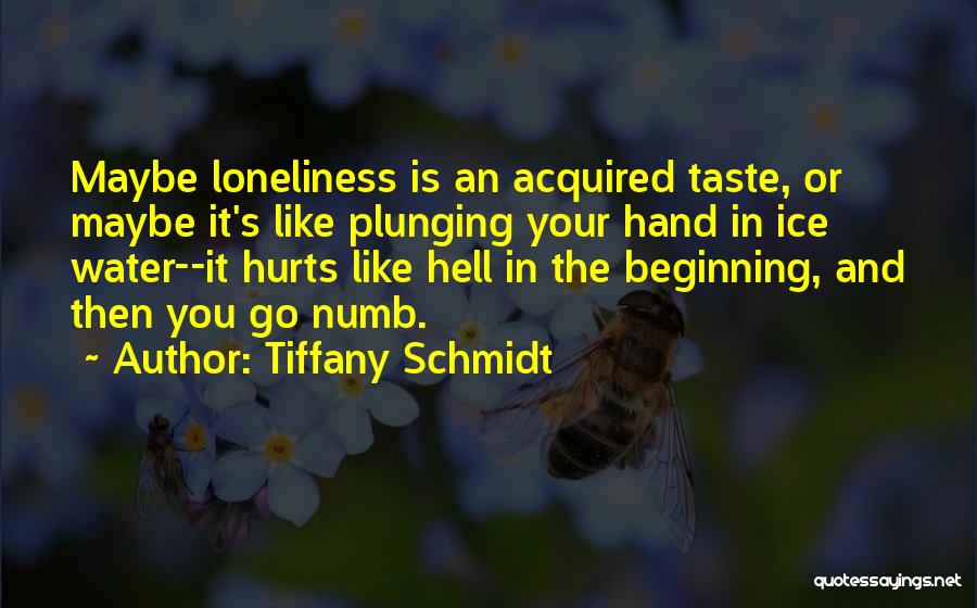 Tiffany Schmidt Quotes: Maybe Loneliness Is An Acquired Taste, Or Maybe It's Like Plunging Your Hand In Ice Water--it Hurts Like Hell In