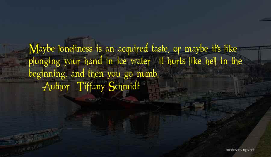 Tiffany Schmidt Quotes: Maybe Loneliness Is An Acquired Taste, Or Maybe It's Like Plunging Your Hand In Ice Water--it Hurts Like Hell In