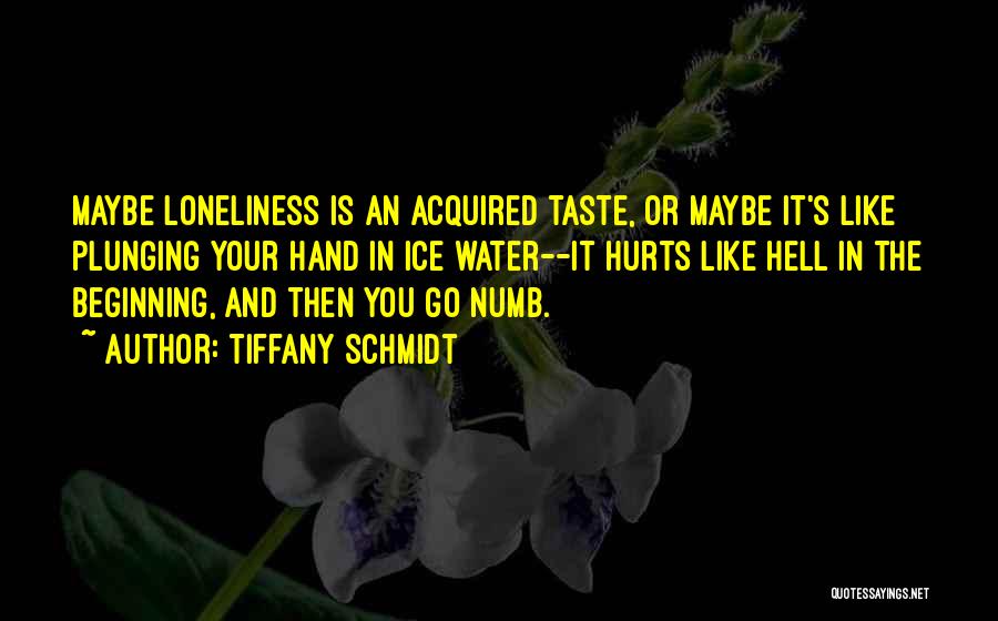 Tiffany Schmidt Quotes: Maybe Loneliness Is An Acquired Taste, Or Maybe It's Like Plunging Your Hand In Ice Water--it Hurts Like Hell In