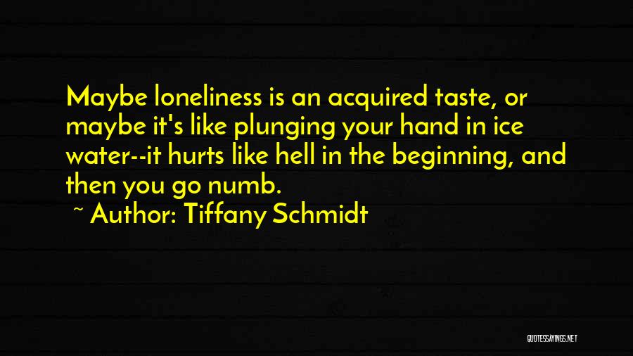 Tiffany Schmidt Quotes: Maybe Loneliness Is An Acquired Taste, Or Maybe It's Like Plunging Your Hand In Ice Water--it Hurts Like Hell In