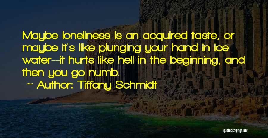 Tiffany Schmidt Quotes: Maybe Loneliness Is An Acquired Taste, Or Maybe It's Like Plunging Your Hand In Ice Water--it Hurts Like Hell In