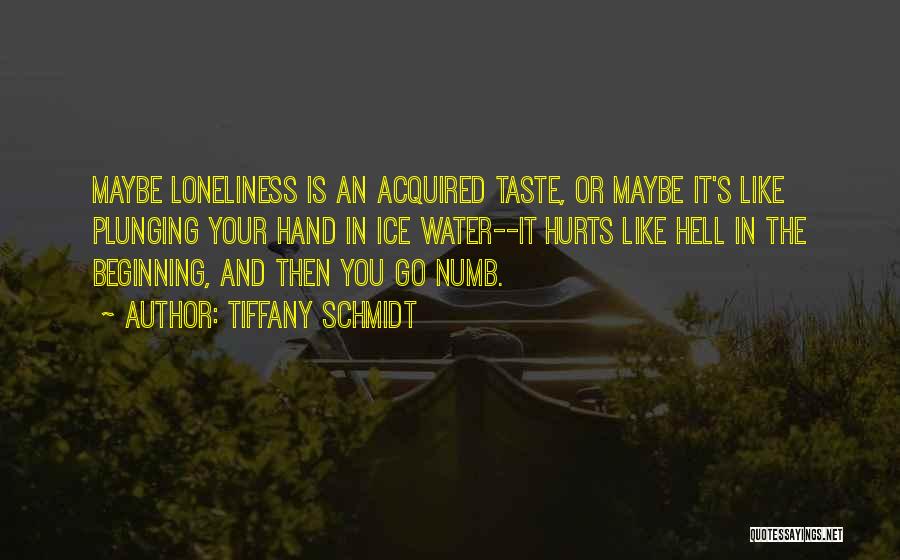 Tiffany Schmidt Quotes: Maybe Loneliness Is An Acquired Taste, Or Maybe It's Like Plunging Your Hand In Ice Water--it Hurts Like Hell In