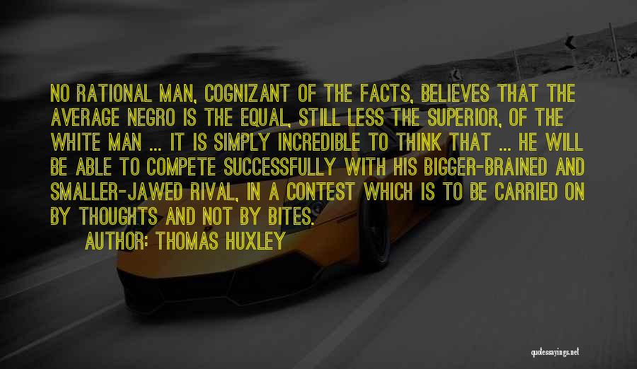 Thomas Huxley Quotes: No Rational Man, Cognizant Of The Facts, Believes That The Average Negro Is The Equal, Still Less The Superior, Of
