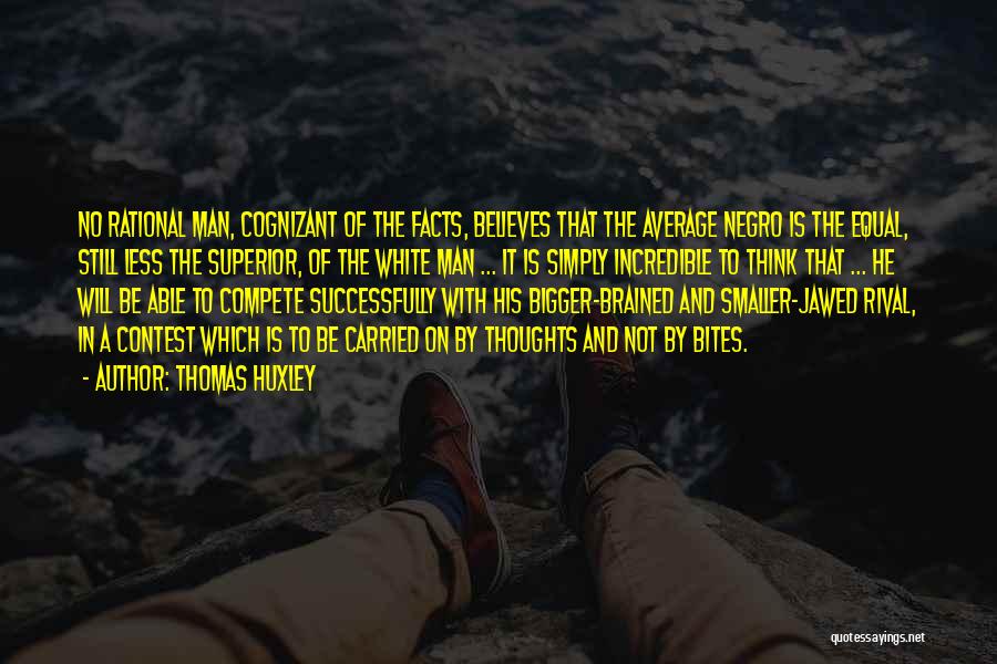 Thomas Huxley Quotes: No Rational Man, Cognizant Of The Facts, Believes That The Average Negro Is The Equal, Still Less The Superior, Of