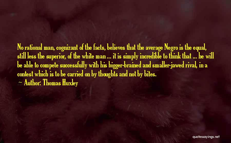 Thomas Huxley Quotes: No Rational Man, Cognizant Of The Facts, Believes That The Average Negro Is The Equal, Still Less The Superior, Of