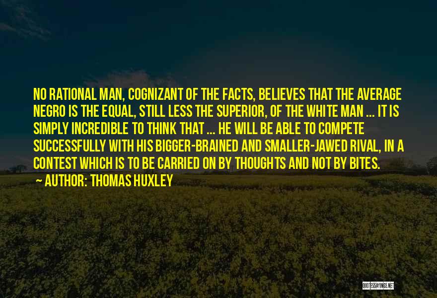 Thomas Huxley Quotes: No Rational Man, Cognizant Of The Facts, Believes That The Average Negro Is The Equal, Still Less The Superior, Of