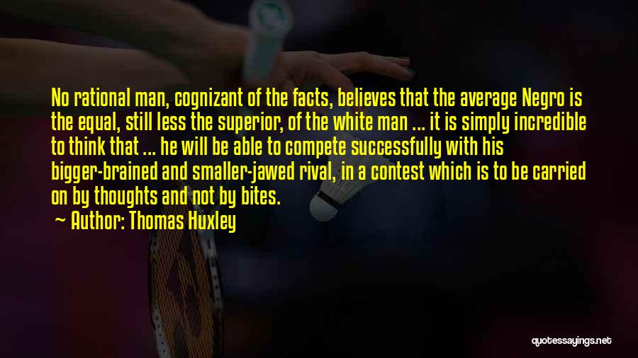 Thomas Huxley Quotes: No Rational Man, Cognizant Of The Facts, Believes That The Average Negro Is The Equal, Still Less The Superior, Of