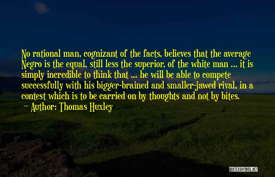 Thomas Huxley Quotes: No Rational Man, Cognizant Of The Facts, Believes That The Average Negro Is The Equal, Still Less The Superior, Of