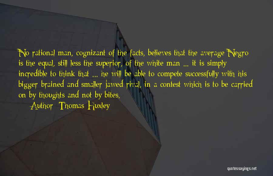 Thomas Huxley Quotes: No Rational Man, Cognizant Of The Facts, Believes That The Average Negro Is The Equal, Still Less The Superior, Of