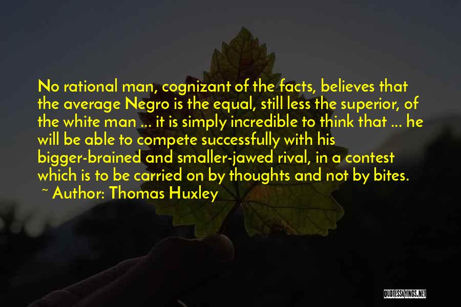 Thomas Huxley Quotes: No Rational Man, Cognizant Of The Facts, Believes That The Average Negro Is The Equal, Still Less The Superior, Of