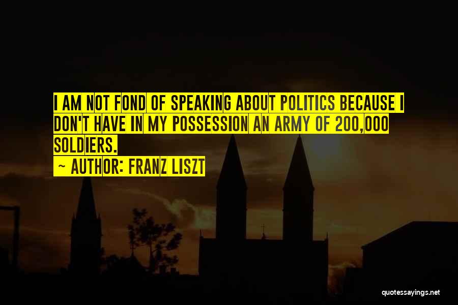 Franz Liszt Quotes: I Am Not Fond Of Speaking About Politics Because I Don't Have In My Possession An Army Of 200,000 Soldiers.