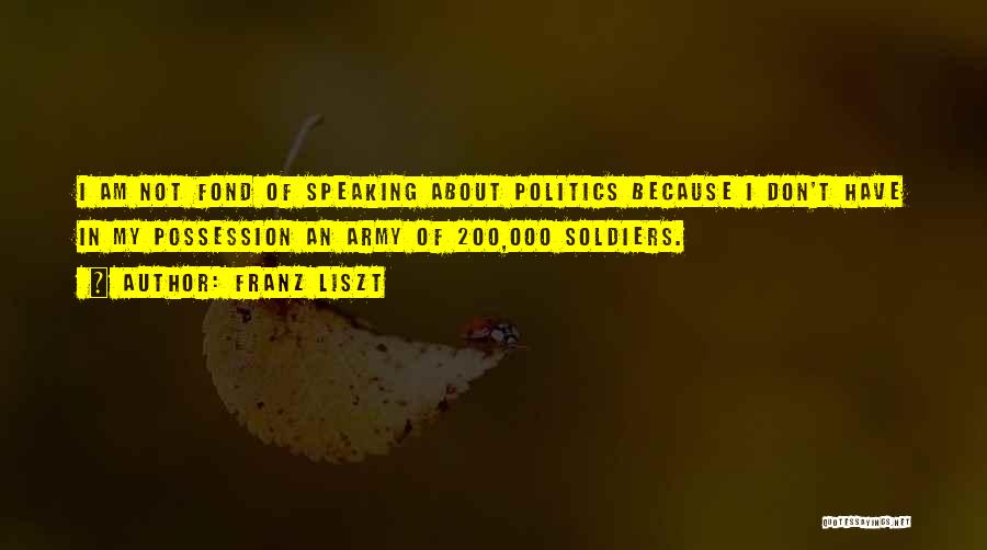 Franz Liszt Quotes: I Am Not Fond Of Speaking About Politics Because I Don't Have In My Possession An Army Of 200,000 Soldiers.