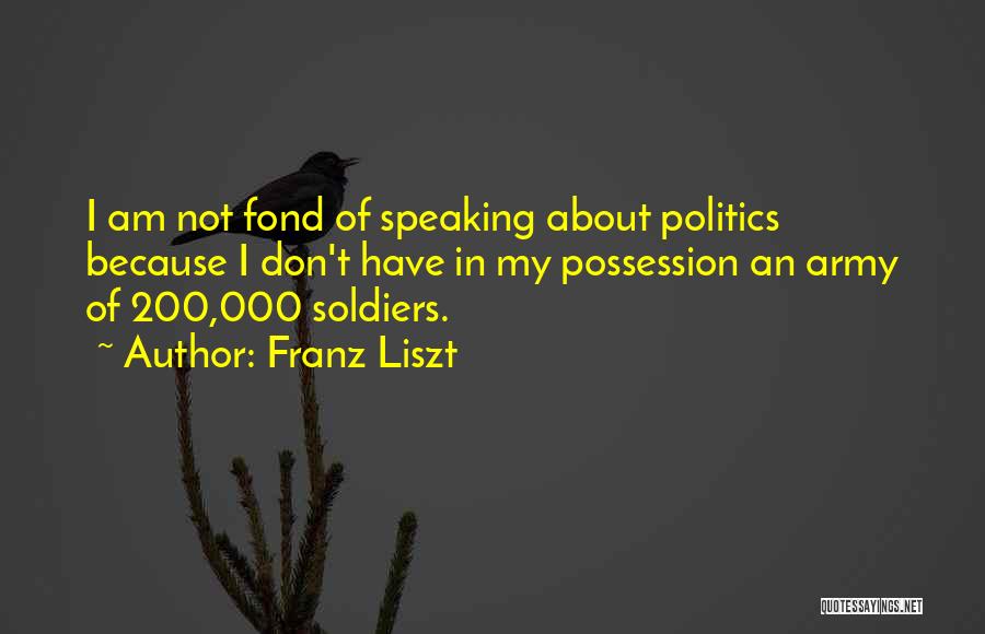 Franz Liszt Quotes: I Am Not Fond Of Speaking About Politics Because I Don't Have In My Possession An Army Of 200,000 Soldiers.