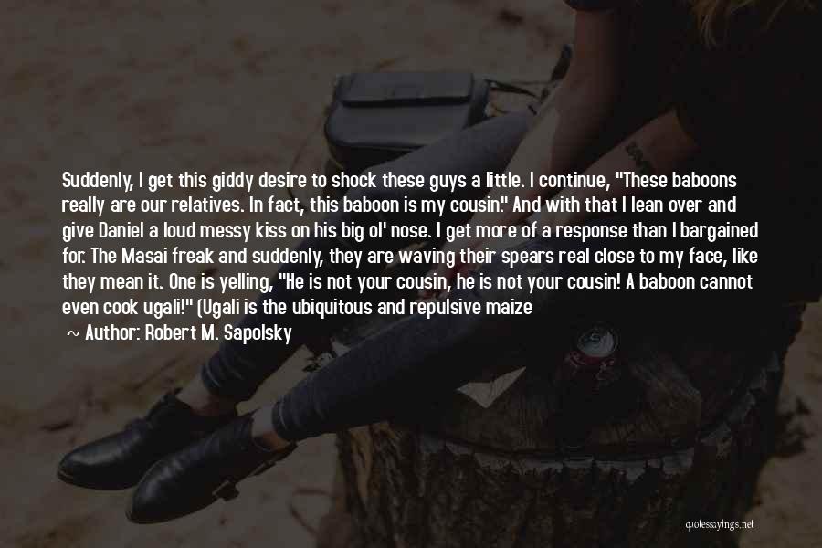 Robert M. Sapolsky Quotes: Suddenly, I Get This Giddy Desire To Shock These Guys A Little. I Continue, These Baboons Really Are Our Relatives.