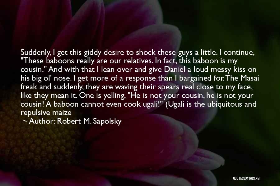 Robert M. Sapolsky Quotes: Suddenly, I Get This Giddy Desire To Shock These Guys A Little. I Continue, These Baboons Really Are Our Relatives.