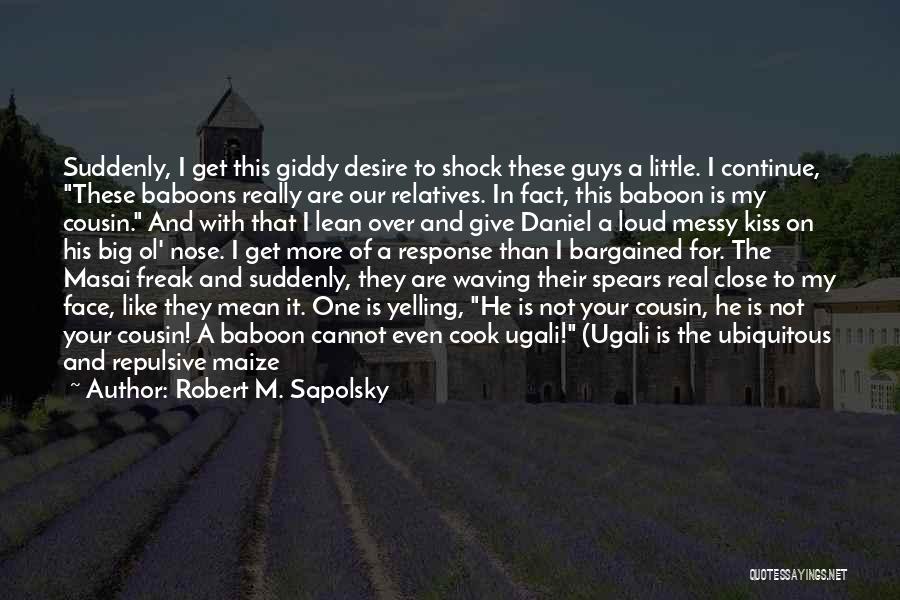 Robert M. Sapolsky Quotes: Suddenly, I Get This Giddy Desire To Shock These Guys A Little. I Continue, These Baboons Really Are Our Relatives.