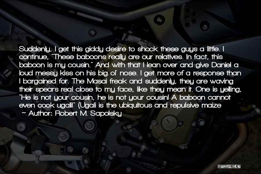 Robert M. Sapolsky Quotes: Suddenly, I Get This Giddy Desire To Shock These Guys A Little. I Continue, These Baboons Really Are Our Relatives.