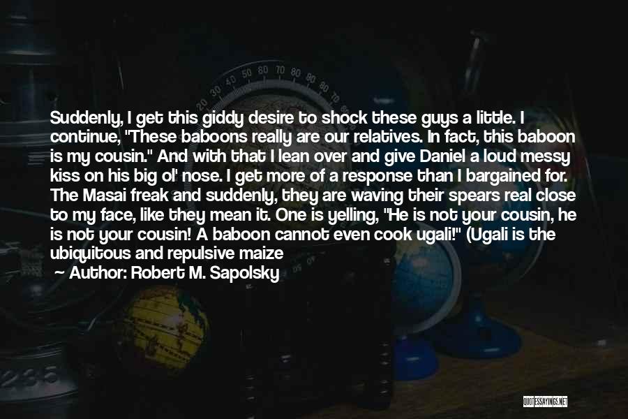 Robert M. Sapolsky Quotes: Suddenly, I Get This Giddy Desire To Shock These Guys A Little. I Continue, These Baboons Really Are Our Relatives.