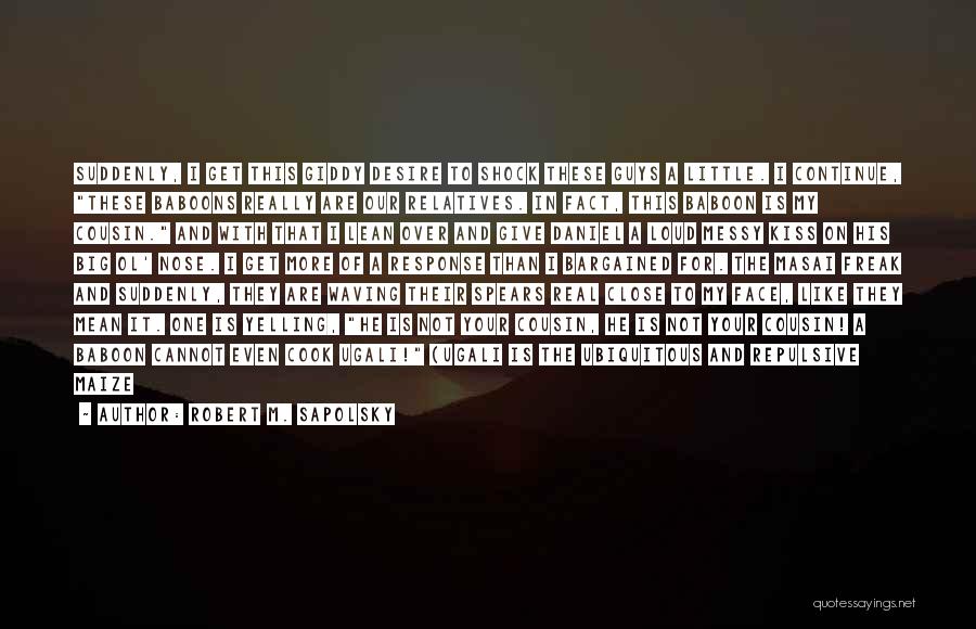 Robert M. Sapolsky Quotes: Suddenly, I Get This Giddy Desire To Shock These Guys A Little. I Continue, These Baboons Really Are Our Relatives.