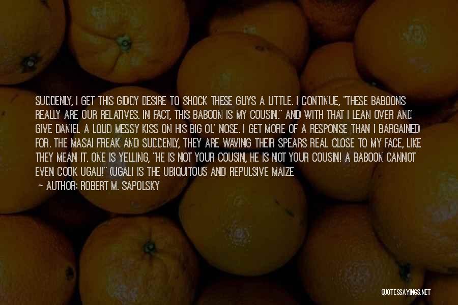 Robert M. Sapolsky Quotes: Suddenly, I Get This Giddy Desire To Shock These Guys A Little. I Continue, These Baboons Really Are Our Relatives.