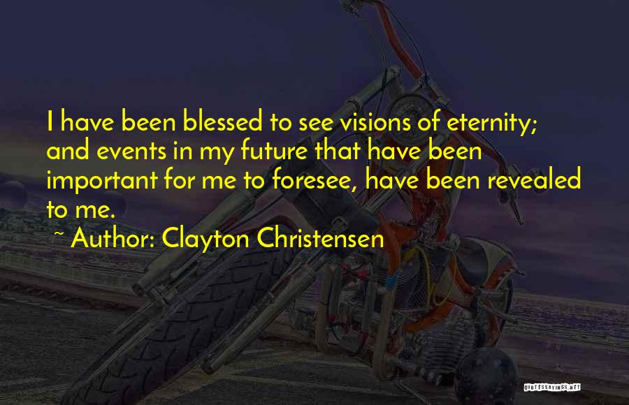 Clayton Christensen Quotes: I Have Been Blessed To See Visions Of Eternity; And Events In My Future That Have Been Important For Me