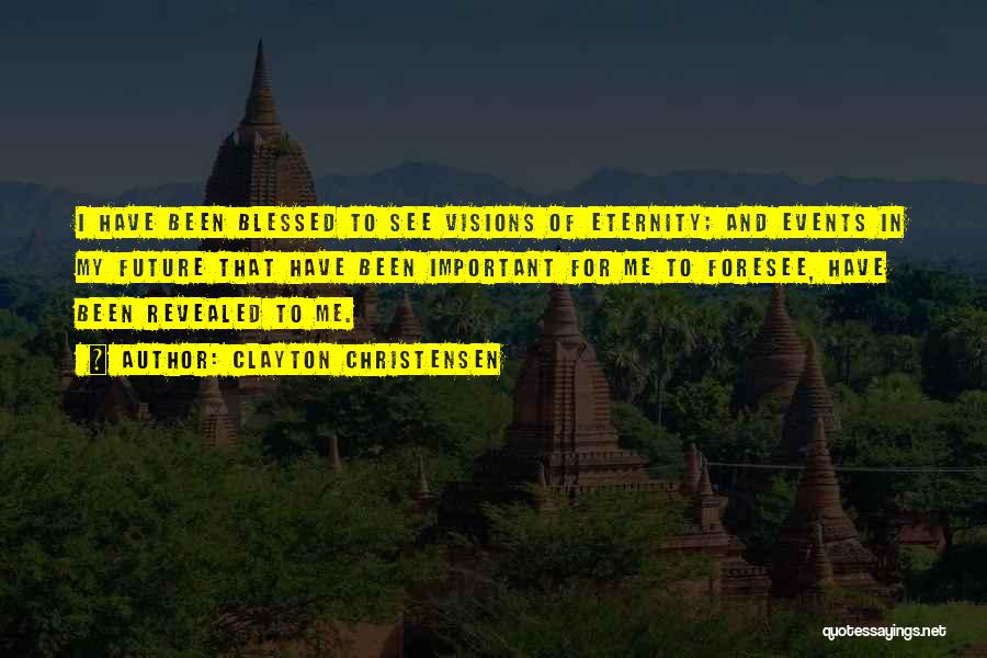 Clayton Christensen Quotes: I Have Been Blessed To See Visions Of Eternity; And Events In My Future That Have Been Important For Me