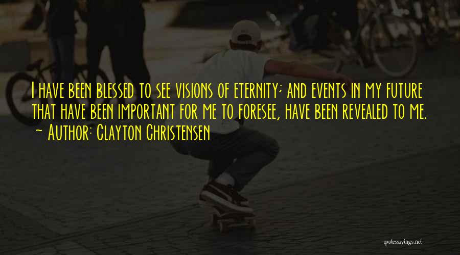 Clayton Christensen Quotes: I Have Been Blessed To See Visions Of Eternity; And Events In My Future That Have Been Important For Me