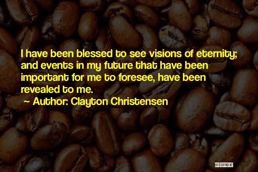 Clayton Christensen Quotes: I Have Been Blessed To See Visions Of Eternity; And Events In My Future That Have Been Important For Me