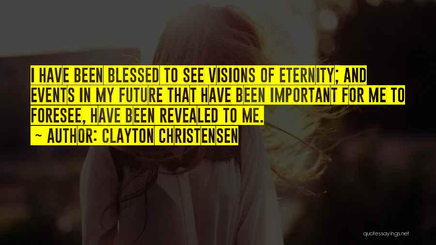 Clayton Christensen Quotes: I Have Been Blessed To See Visions Of Eternity; And Events In My Future That Have Been Important For Me