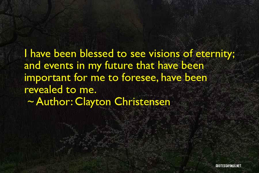 Clayton Christensen Quotes: I Have Been Blessed To See Visions Of Eternity; And Events In My Future That Have Been Important For Me