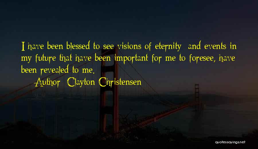 Clayton Christensen Quotes: I Have Been Blessed To See Visions Of Eternity; And Events In My Future That Have Been Important For Me