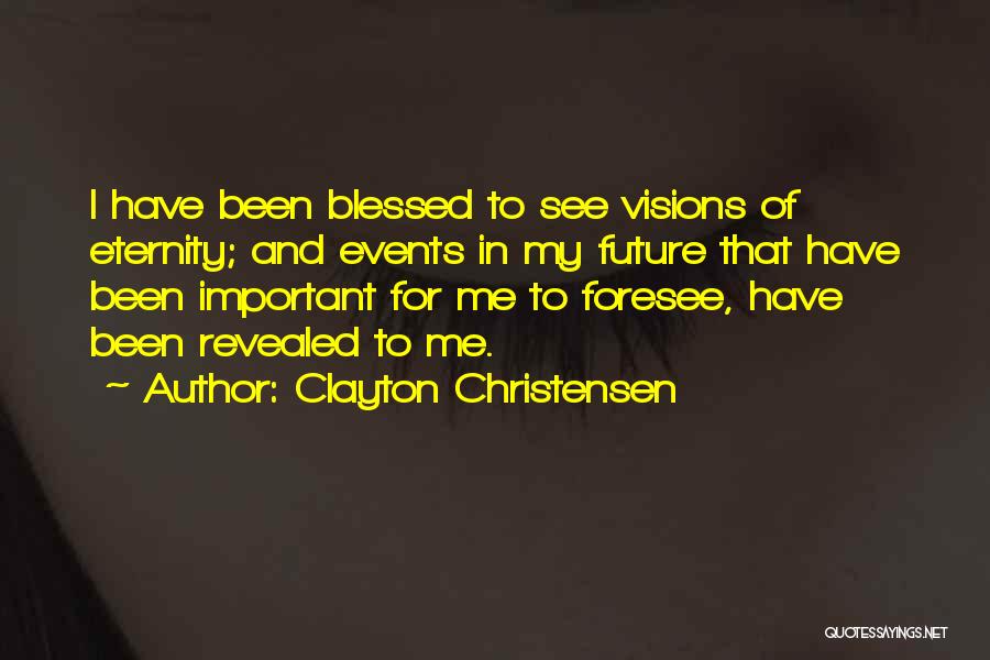 Clayton Christensen Quotes: I Have Been Blessed To See Visions Of Eternity; And Events In My Future That Have Been Important For Me