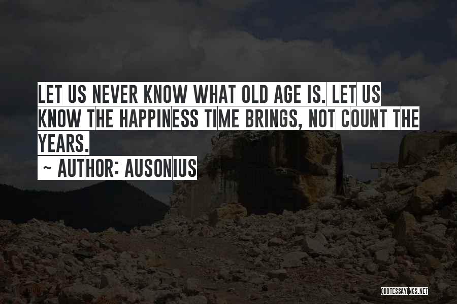 Ausonius Quotes: Let Us Never Know What Old Age Is. Let Us Know The Happiness Time Brings, Not Count The Years.