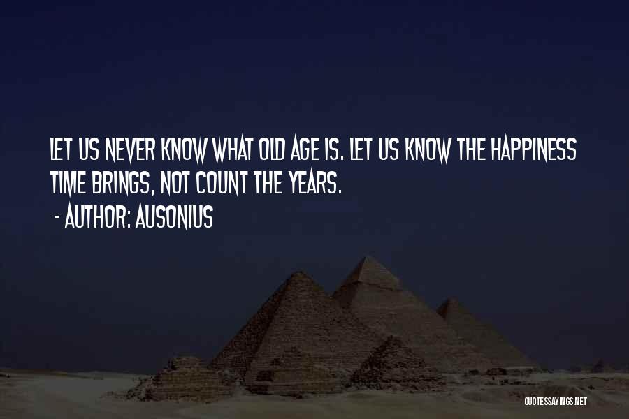 Ausonius Quotes: Let Us Never Know What Old Age Is. Let Us Know The Happiness Time Brings, Not Count The Years.